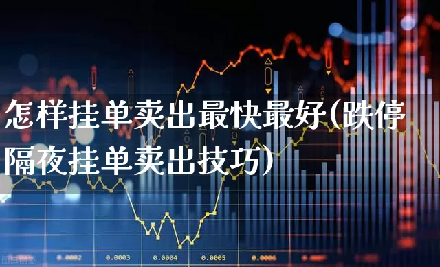 怎样挂单卖出最快最好(跌停隔夜挂单卖出技巧)_https://www.haiwangdasha.com_深交所_第1张
