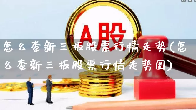 怎么查新三板股票行情走势(怎么查新三板股票行情走势图)_https://www.haiwangdasha.com_深交所_第1张