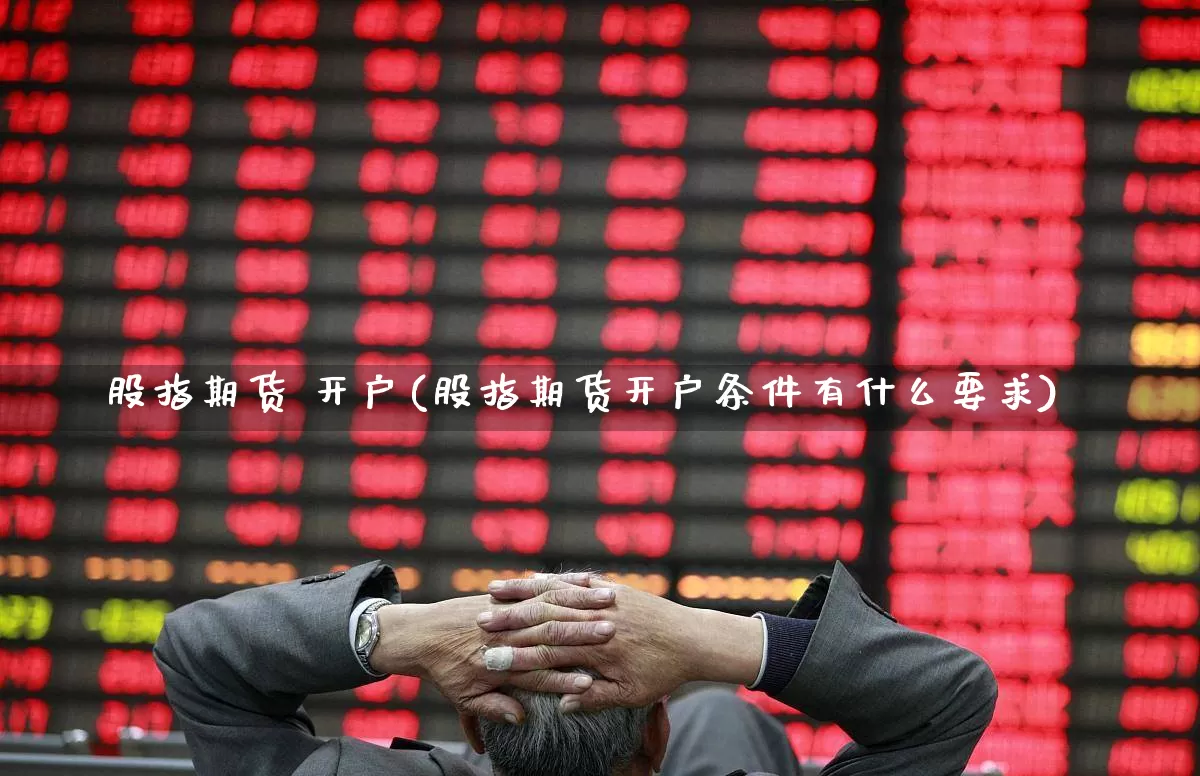 股指期货 开户(股指期货开户条件有什么要求)_https://www.haiwangdasha.com_中金所_第1张