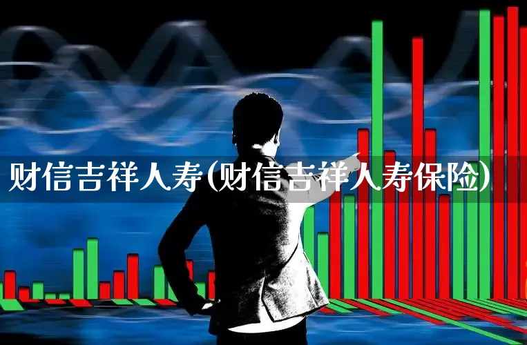 财信吉祥人寿(财信吉祥人寿保险)_https://www.haiwangdasha.com_北交所_第1张