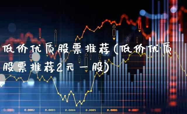 低价优质股票推荐(低价优质股票推荐2元一股)_https://www.haiwangdasha.com_科创板_第1张