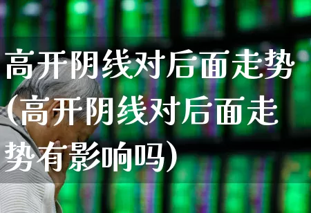 高开阴线对后面走势(高开阴线对后面走势有影响吗)_https://www.haiwangdasha.com_北交所_第1张