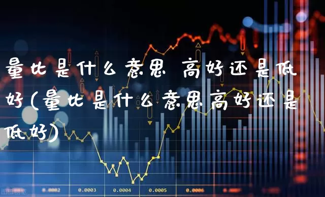 量比是什么意思 高好还是低好(量比是什么意思高好还是低好)_https://www.haiwangdasha.com_上交所_第1张