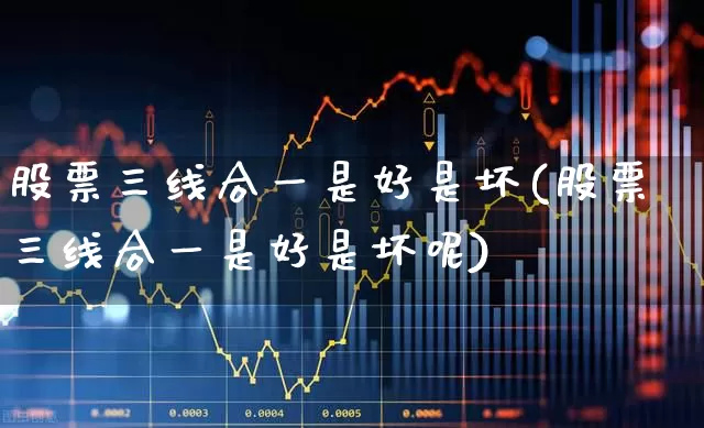 股票三线合一是好是坏(股票三线合一是好是坏呢)_https://www.haiwangdasha.com_创业板_第1张