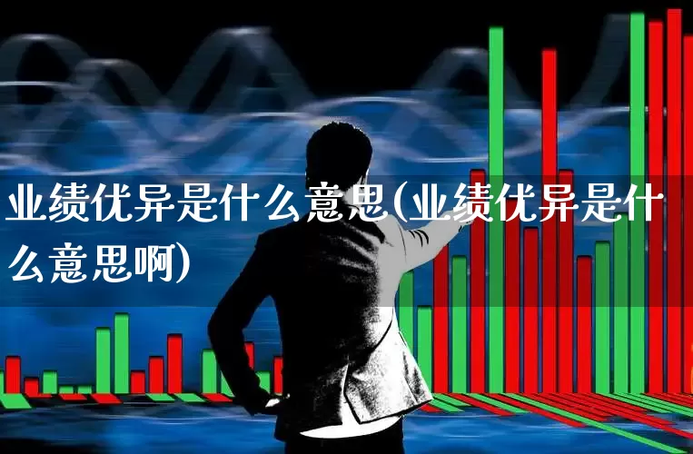 业绩优异是什么意思(业绩优异是什么意思啊)_https://www.haiwangdasha.com_北交所_第1张