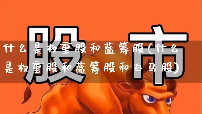 什么是权重股和蓝筹股(什么是权重股和蓝筹股和白马股)_https://www.haiwangdasha.com_北交所_第1张