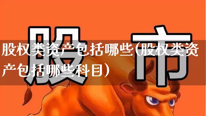股权类资产包括哪些(股权类资产包括哪些科目)_https://www.haiwangdasha.com_上交所_第1张