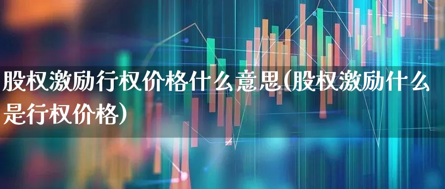 股权激励行权价格什么意思(股权激励什么是行权价格)_https://www.haiwangdasha.com_上交所_第1张
