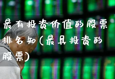 最有投资价值的股票排名知(最具投资的股票)_https://www.haiwangdasha.com_科创板_第1张