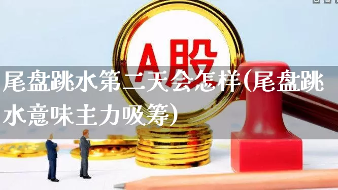 尾盘跳水第二天会怎样(尾盘跳水意味主力吸筹)_https://www.haiwangdasha.com_科创板_第1张