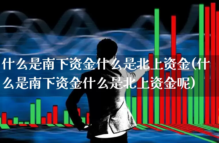 什么是南下资金什么是北上资金(什么是南下资金什么是北上资金呢)_https://www.haiwangdasha.com_北交所_第1张