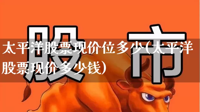 太平洋股票现价位多少(太平洋股票现价多少钱)_https://www.haiwangdasha.com_深交所_第1张