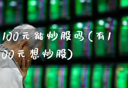100元能炒股吗(有100元想炒股)_https://www.haiwangdasha.com_深交所_第1张