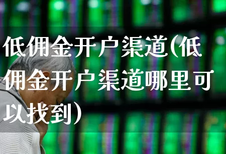 低佣金开户渠道(低佣金开户渠道哪里可以找到)_https://www.haiwangdasha.com_深交所_第1张