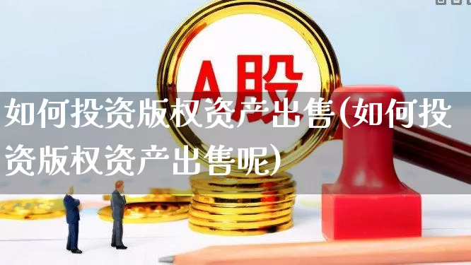 如何投资版权资产出售(如何投资版权资产出售呢)_https://www.haiwangdasha.com_深交所_第1张