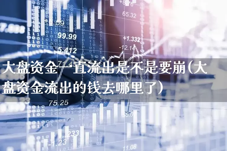 大盘资金一直流出是不是要崩(大盘资金流出的钱去哪里了)_https://www.haiwangdasha.com_深交所_第1张