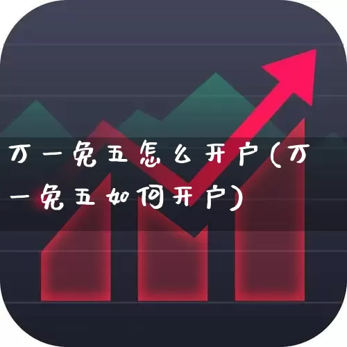 万一免五怎么开户(万一免五如何开户)_https://www.haiwangdasha.com_北交所_第1张