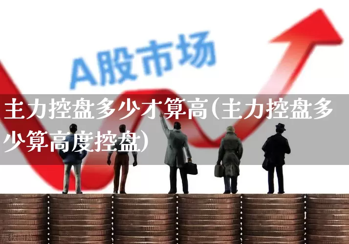 主力控盘多少才算高(主力控盘多少算高度控盘)_https://www.haiwangdasha.com_上交所_第1张