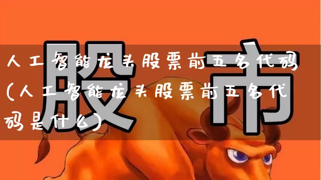 人工智能龙头股票前五名代码(人工智能龙头股票前五名代码是什么)_https://www.haiwangdasha.com_创业板_第1张