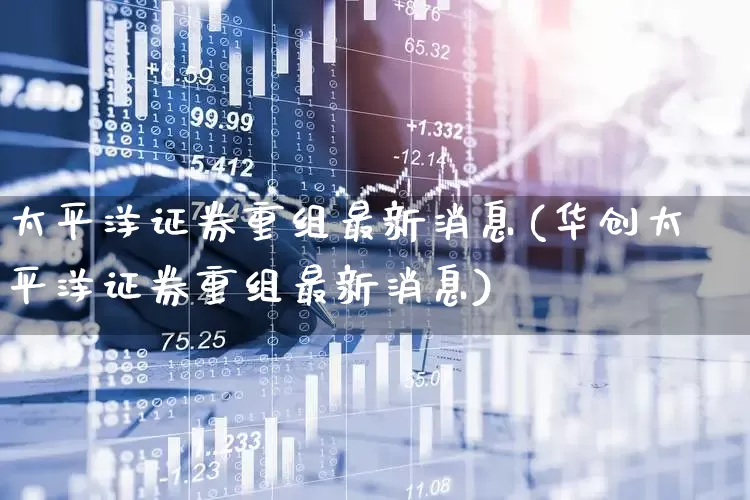 太平洋证券重组最新消息(华创太平洋证券重组最新消息)_https://www.haiwangdasha.com_北交所_第1张