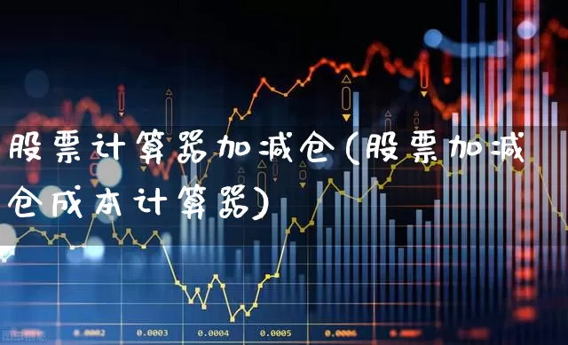股票计算器加减仓(股票加减仓成本计算器)_https://www.haiwangdasha.com_深交所_第1张