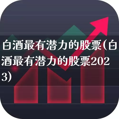 白酒最有潜力的股票(白酒最有潜力的股票2023)_https://www.haiwangdasha.com_北交所_第1张