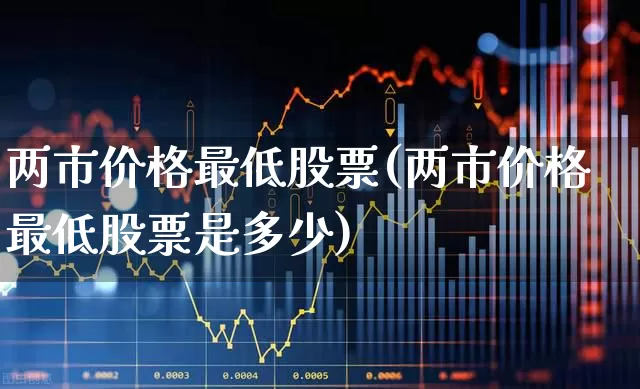 两市价格最低股票(两市价格最低股票是多少)_https://www.haiwangdasha.com_创业板_第1张