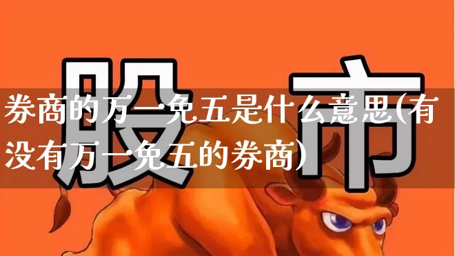 券商的万一免五是什么意思(有没有万一免五的券商)_https://www.haiwangdasha.com_上交所_第1张