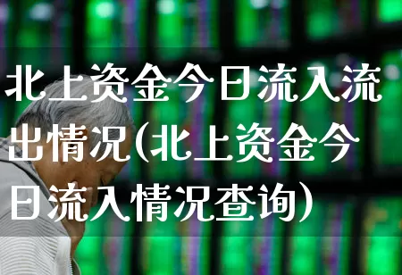 北上资金今日流入流出情况(北上资金今日流入情况查询)_https://www.haiwangdasha.com_深交所_第1张