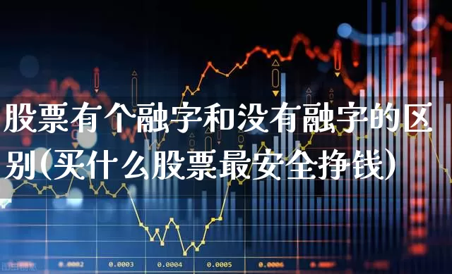 股票有个融字和没有融字的区别(买什么股票最安全挣钱)_https://www.haiwangdasha.com_北交所_第1张