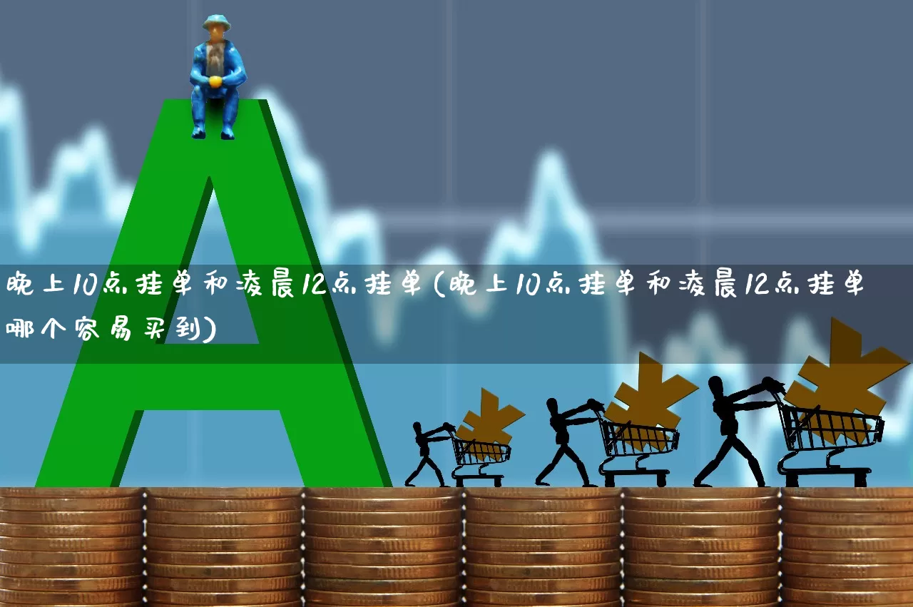 晚上10点挂单和凌晨12点挂单(晚上10点挂单和凌晨12点挂单哪个容易买到)_https://www.haiwangdasha.com_科创板_第1张