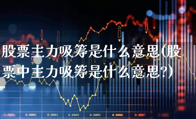 股票主力吸筹是什么意思(股票中主力吸筹是什么意思?)_https://www.haiwangdasha.com_北交所_第1张
