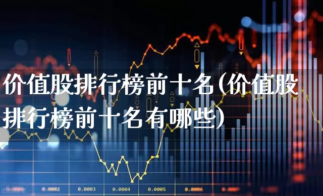 价值股排行榜前十名(价值股排行榜前十名有哪些)_https://www.haiwangdasha.com_创业板_第1张