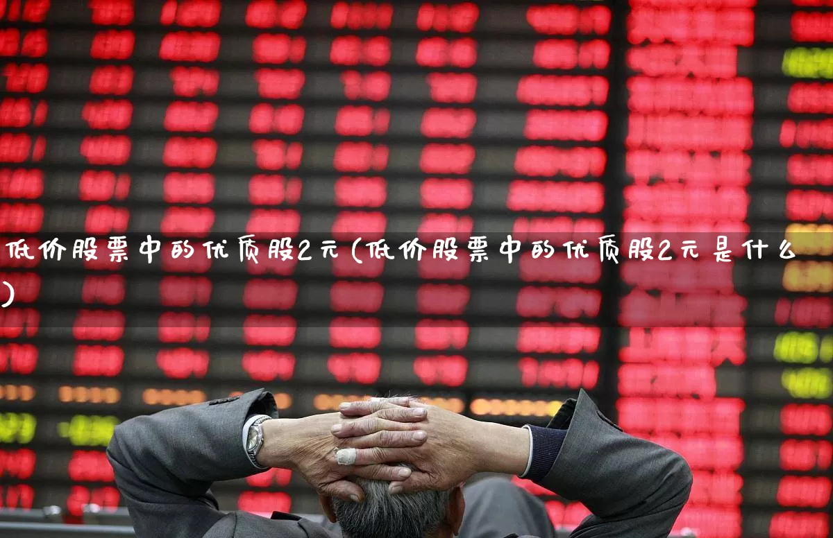 低价股票中的优质股2元(低价股票中的优质股2元是什么)_https://www.haiwangdasha.com_上交所_第1张