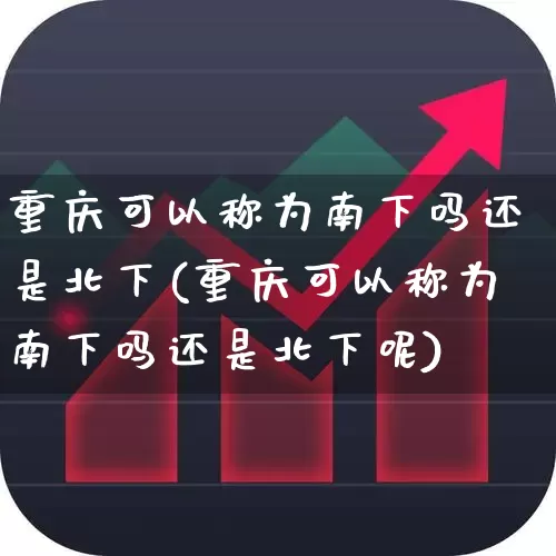 重庆可以称为南下吗还是北下(重庆可以称为南下吗还是北下呢)_https://www.haiwangdasha.com_上交所_第1张