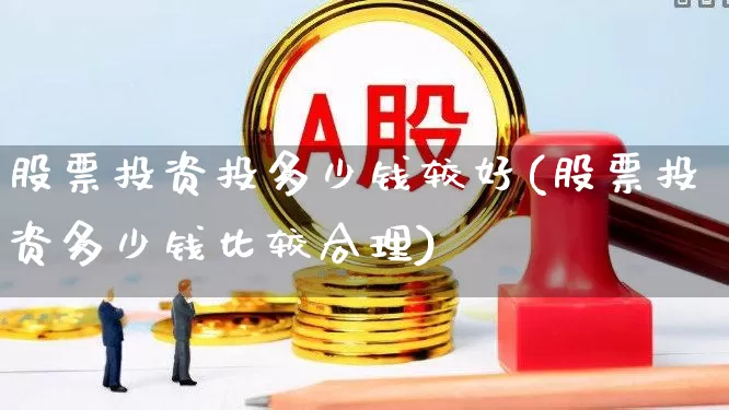 股票投资投多少钱较好(股票投资多少钱比较合理)_https://www.haiwangdasha.com_上交所_第1张
