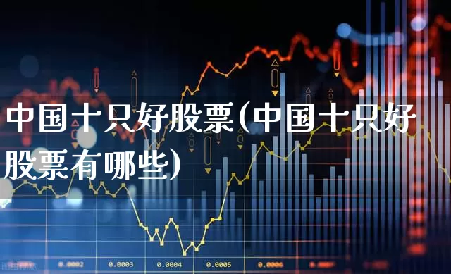 中国十只好股票(中国十只好股票有哪些)_https://www.haiwangdasha.com_创业板_第1张