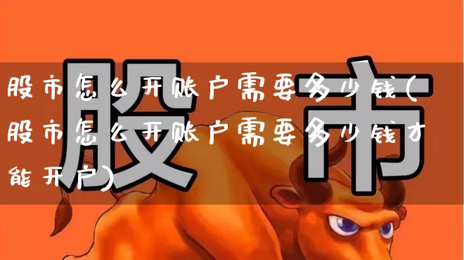 股市怎么开账户需要多少钱(股市怎么开账户需要多少钱才能开户)_https://www.haiwangdasha.com_上交所_第1张