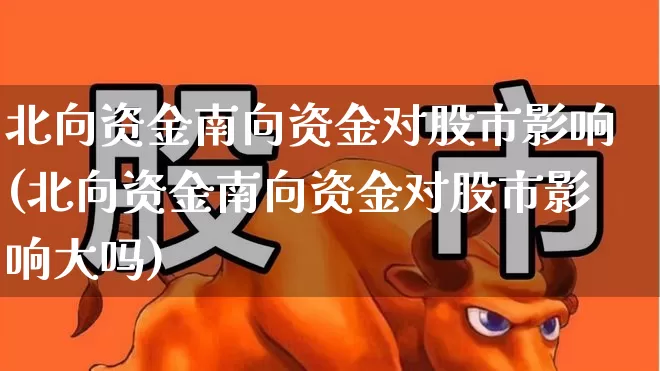 北向资金南向资金对股市影响(北向资金南向资金对股市影响大吗)_https://www.haiwangdasha.com_科创板_第1张