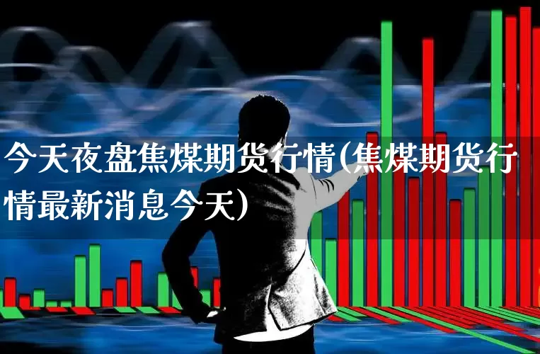 今天夜盘焦煤期货行情(焦煤期货行情最新消息今天)_https://www.haiwangdasha.com_北交所_第1张