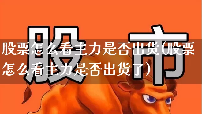 股票怎么看主力是否出货(股票怎么看主力是否出货了)_https://www.haiwangdasha.com_深交所_第1张