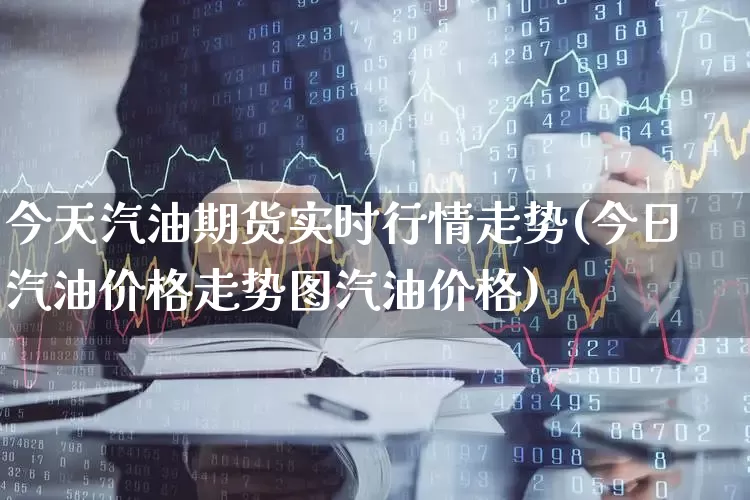 今天汽油期货实时行情走势(今日汽油价格走势图汽油价格)_https://www.haiwangdasha.com_大商所_第1张