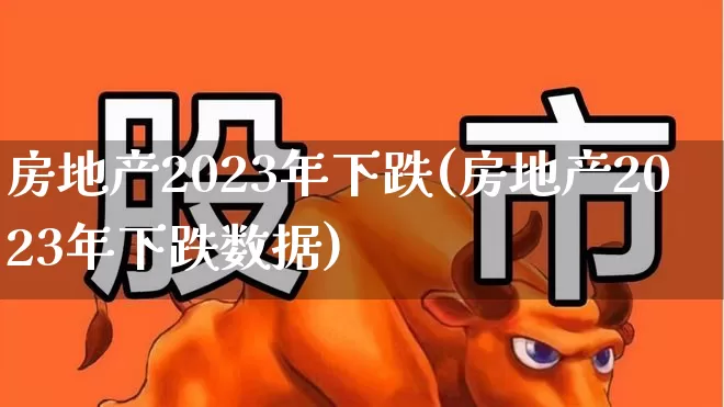 房地产2023年下跌(房地产2023年下跌数据)_https://www.haiwangdasha.com_北交所_第1张