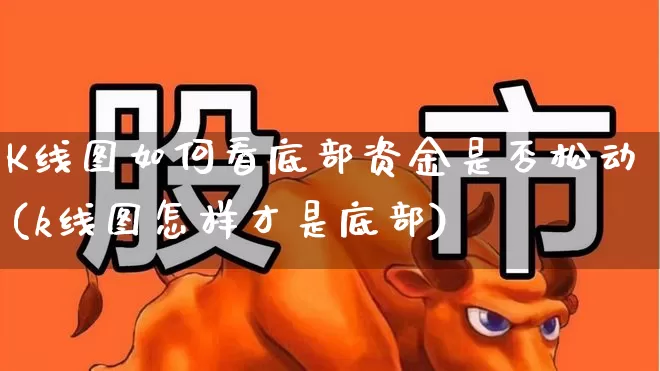 K线图如何看底部资金是否松动(k线图怎样才是底部)_https://www.haiwangdasha.com_深交所_第1张