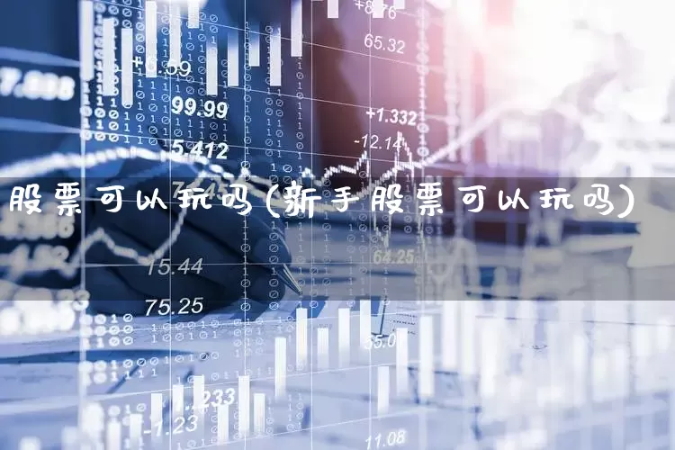 股票可以玩吗(新手股票可以玩吗)_https://www.haiwangdasha.com_深交所_第1张