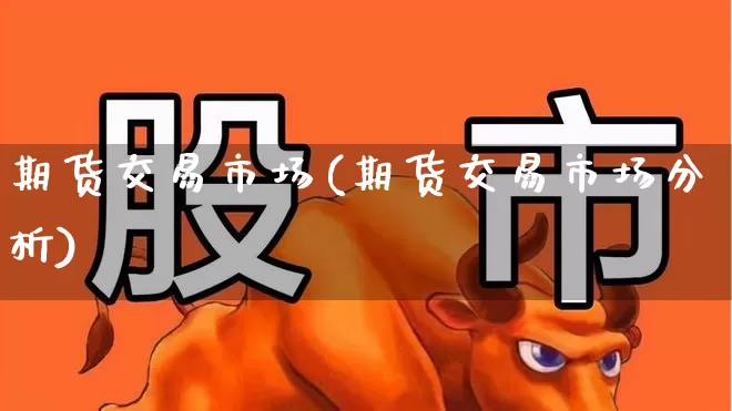 期货交易市场(期货交易市场分析)_https://www.haiwangdasha.com_上期所_第1张