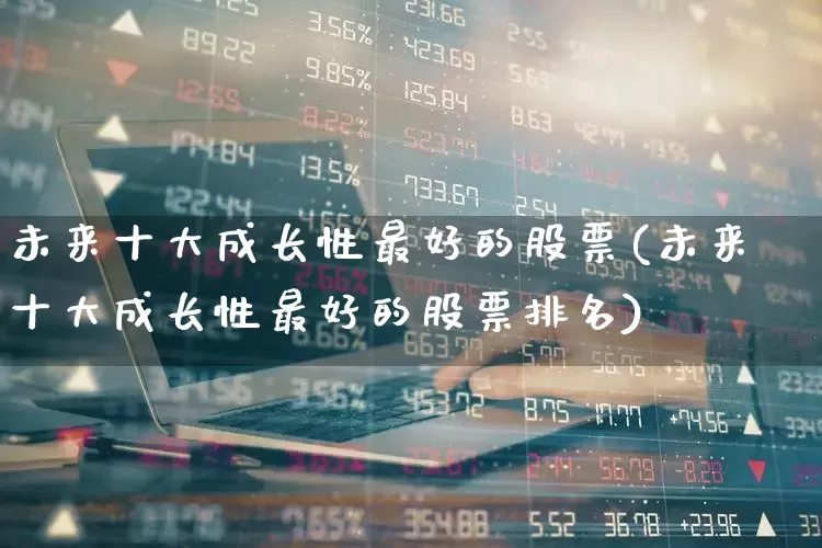 未来十大成长性最好的股票(未来十大成长性最好的股票排名)_https://www.haiwangdasha.com_上交所_第1张