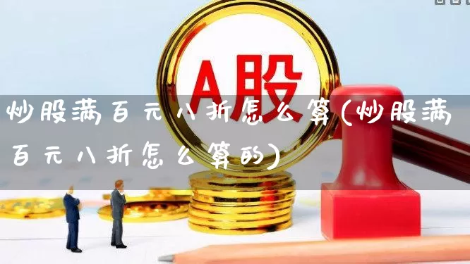 炒股满百元八折怎么算(炒股满百元八折怎么算的)_https://www.haiwangdasha.com_深交所_第1张