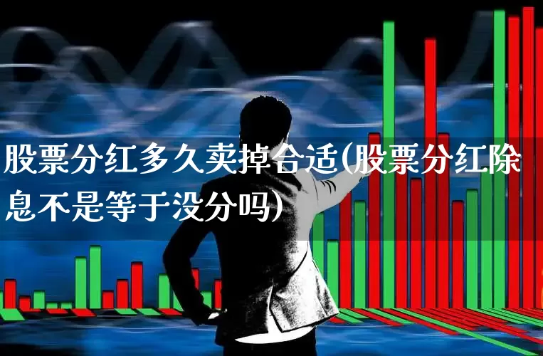 股票分红多久卖掉合适(股票分红除息不是等于没分吗)_https://www.haiwangdasha.com_科创板_第1张