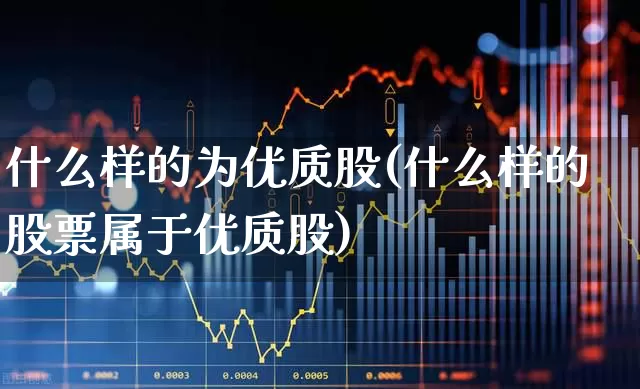 什么样的为优质股(什么样的股票属于优质股)_https://www.haiwangdasha.com_上交所_第1张